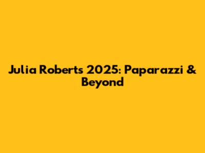 Julia Roberts 2025: Paparazzi & Beyond