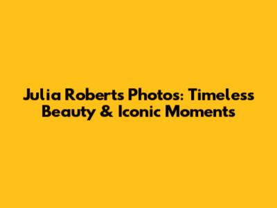Julia Roberts Photos: Timeless Beauty & Iconic Moments