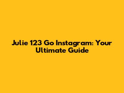 Julie 123 Go Instagram: Your Ultimate Guide