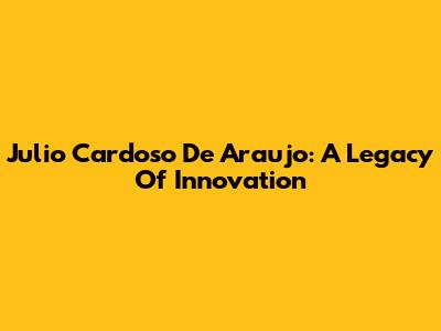 Julio Cardoso De Araujo: A Legacy Of Innovation