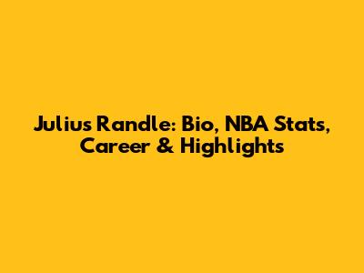 Julius Randle: Bio, NBA Stats, Career & Highlights
