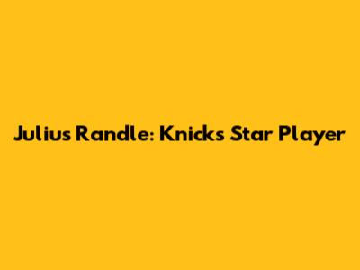 Julius Randle: Knicks Star Player