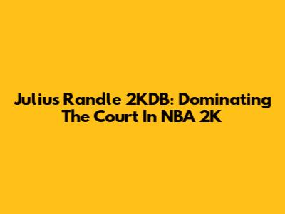 Julius Randle 2KDB: Dominating The Court In NBA 2K