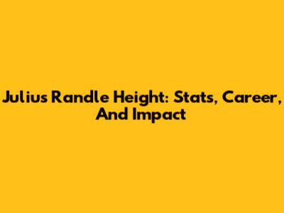 Julius Randle Height: Stats, Career, And Impact