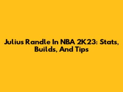 Julius Randle In NBA 2K23: Stats, Builds, And Tips