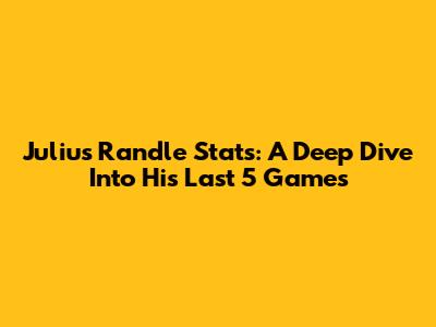 Julius Randle Stats: A Deep Dive Into His Last 5 Games