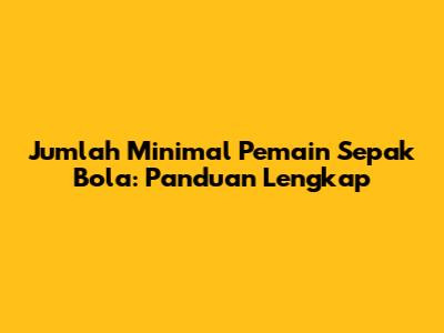 Jumlah Minimal Pemain Sepak Bola: Panduan Lengkap