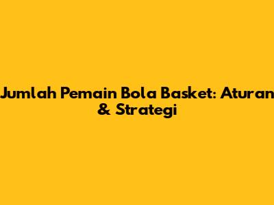 Jumlah Pemain Bola Basket: Aturan & Strategi