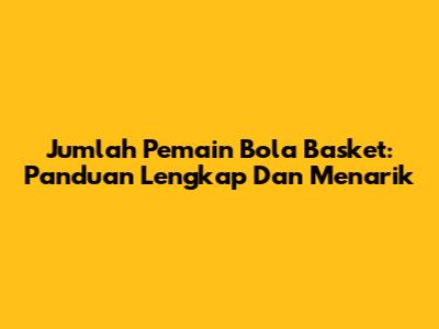 Jumlah Pemain Bola Basket: Panduan Lengkap Dan Menarik
