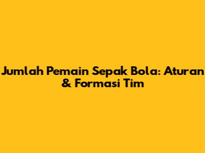 Jumlah Pemain Sepak Bola: Aturan & Formasi Tim