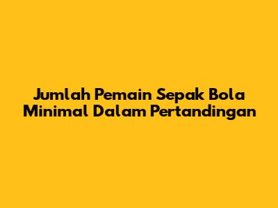 Jumlah Pemain Sepak Bola Minimal Dalam Pertandingan