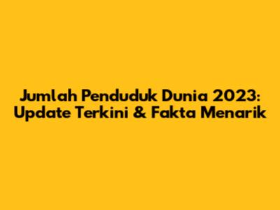 Jumlah Penduduk Dunia 2023: Update Terkini & Fakta Menarik
