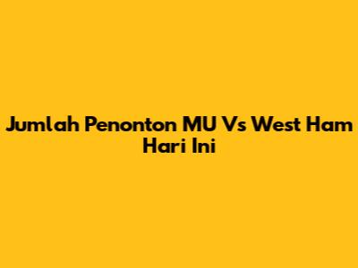 Jumlah Penonton MU Vs West Ham Hari Ini