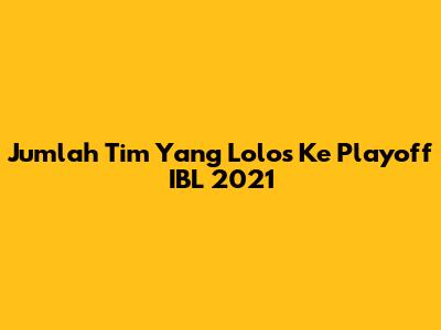Jumlah Tim Yang Lolos Ke Playoff IBL 2021