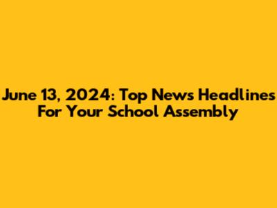 June 13, 2024: Top News Headlines For Your School Assembly