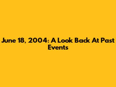 June 18, 2004: A Look Back At Past Events