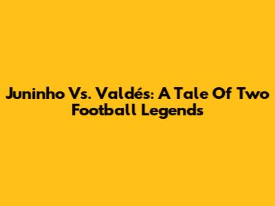 Juninho Vs. Valdés: A Tale Of Two Football Legends