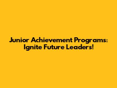 Junior Achievement Programs: Ignite Future Leaders!