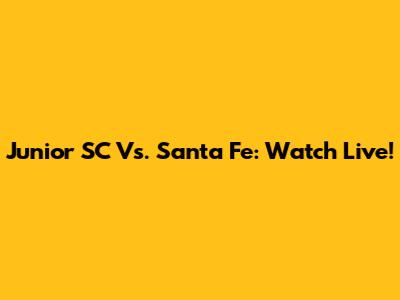 Junior SC Vs. Santa Fe: Watch Live!