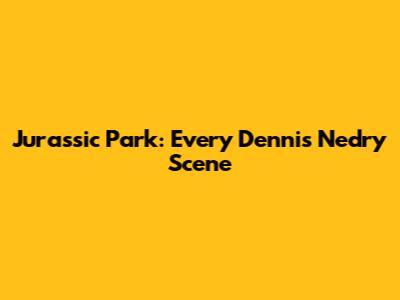 Jurassic Park: Every Dennis Nedry Scene