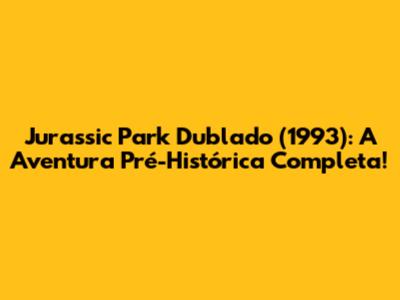 Jurassic Park Dublado (1993): A Aventura Pré-Histórica Completa!