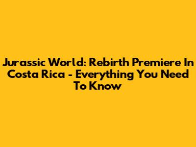 Jurassic World: Rebirth Premiere In Costa Rica - Everything You Need To Know
