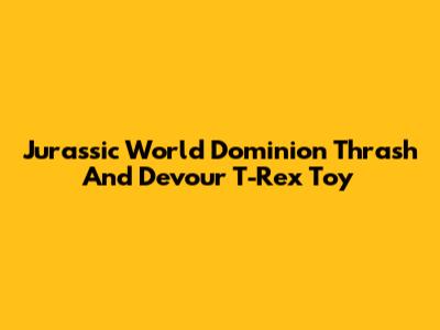 Jurassic World Dominion Thrash And Devour T-Rex Toy