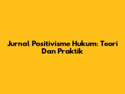 Jurnal Positivisme Hukum: Teori Dan Praktik