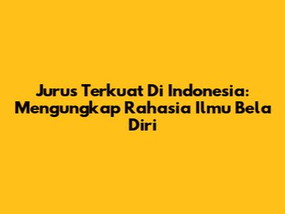 Jurus Terkuat Di Indonesia: Mengungkap Rahasia Ilmu Bela Diri