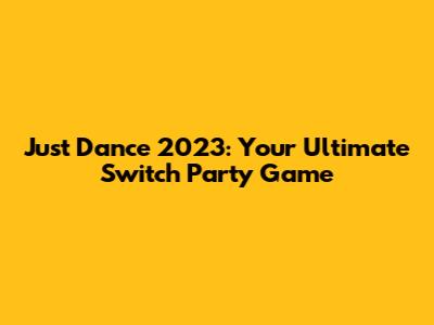 Just Dance 2023: Your Ultimate Switch Party Game