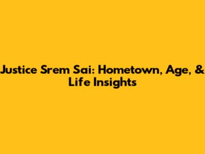 Justice Srem Sai: Hometown, Age, & Life Insights