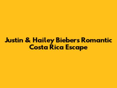 Justin & Hailey Bieber's Romantic Costa Rica Escape