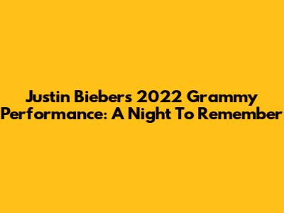 Justin Bieber's 2022 Grammy Performance: A Night To Remember