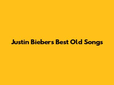 Justin Bieber's Best Old Songs