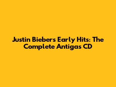 Justin Bieber's Early Hits: The Complete Antigas CD