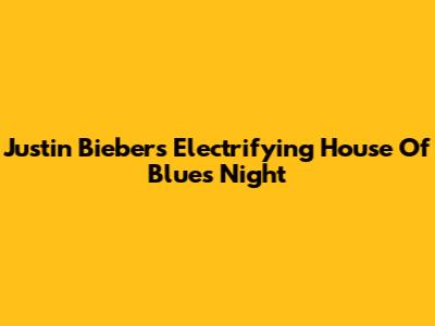 Justin Bieber's Electrifying House Of Blues Night