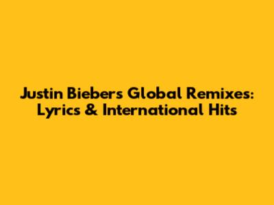 Justin Bieber's Global Remixes: Lyrics & International Hits