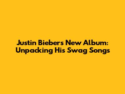 Justin Bieber's New Album: Unpacking His Swag Songs