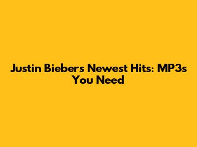 Justin Bieber's Newest Hits: MP3s You Need