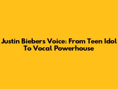 Justin Bieber's Voice: From Teen Idol To Vocal Powerhouse