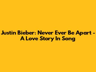 Justin Bieber: Never Ever Be Apart - A Love Story In Song