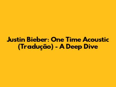 Justin Bieber: One Time Acoustic (Tradução) - A Deep Dive