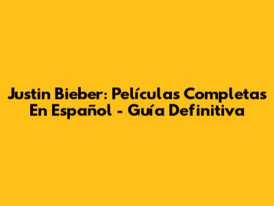 Justin Bieber: Películas Completas En Español - Guía Definitiva