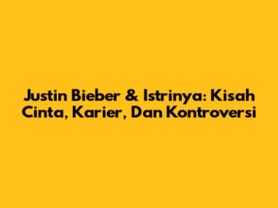 Justin Bieber & Istrinya: Kisah Cinta, Karier, Dan Kontroversi