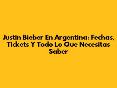 Justin Bieber En Argentina: Fechas, Tickets Y Todo Lo Que Necesitas Saber
