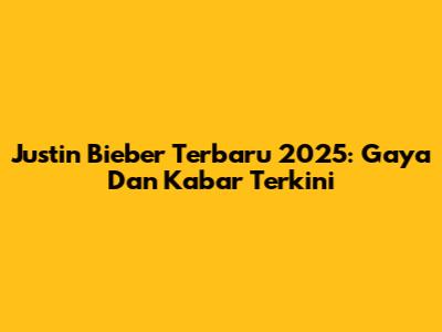 Justin Bieber Terbaru 2025: Gaya Dan Kabar Terkini