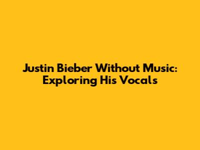 Justin Bieber Without Music: Exploring His Vocals