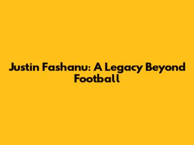 Justin Fashanu: A Legacy Beyond Football