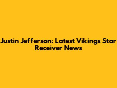 Justin Jefferson: Latest Vikings Star Receiver News