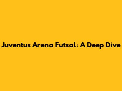 Juventus Arena Futsal: A Deep Dive